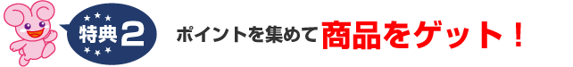 特典2.ポイントを集めて商品をゲット！