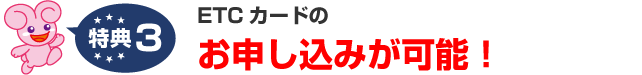 特典3.ETCカードのお申し込みが可能！