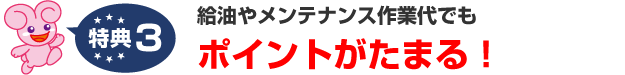 特典3.給油やメンテナンス作業代でもポイントがたまる！お得にためて、楽しく使おう！