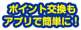 ポイント交換もアプリで簡単に！